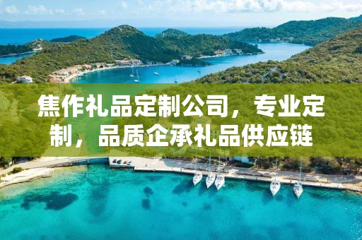 焦作礼品定制公司，专业定制，品质企承礼品供应链