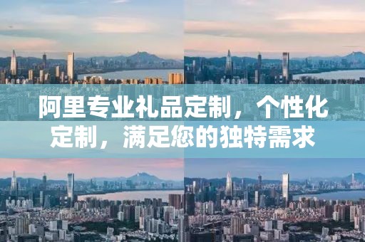 阿里专业礼品定制，个性化定制，满足您的独特需求