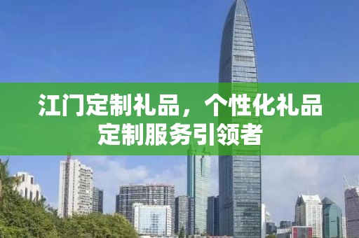 江门定制礼品，个性化礼品定制服务引领者