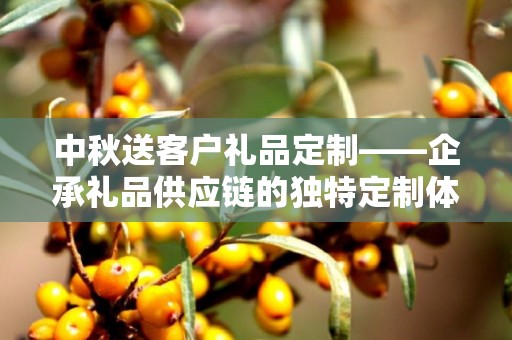 中秋送客户礼品定制——企承礼品供应链的独特定制体验