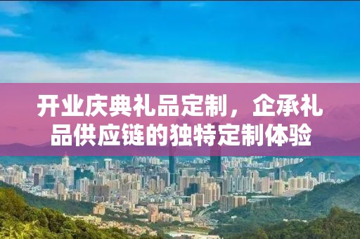 开业庆典礼品定制，企承礼品供应链的独特定制体验